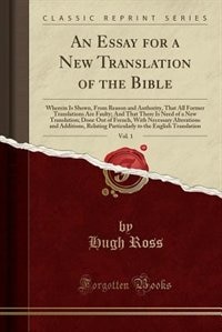 An Essay for a New Translation of the Bible, Vol. 1: Wherein Is Shewn, From Reason and Authority, That All Former Translations Are Faulty; And That Ther