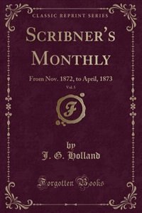 Scribner's Monthly, Vol. 5: From Nov. 1872, to April, 1873 (Classic Reprint)