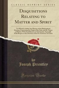 Disquisitions Relating to Matter and Spirit: To Which Is Added, the History of the Philosophical Doctrine Concerning the Origin of the Soul, and