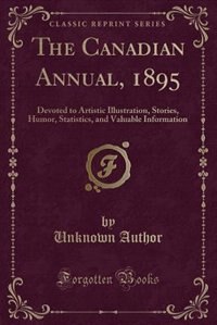 The Canadian Annual, 1895: Devoted to Artistic Illustration, Stories, Humor, Statistics, and Valuable Information (Classic Rep