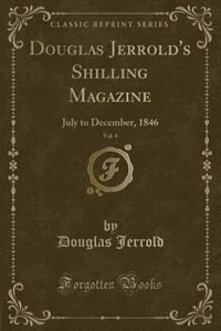 Douglas Jerrold's Shilling Magazine, Vol. 4: July to December, 1846 (Classic Reprint)