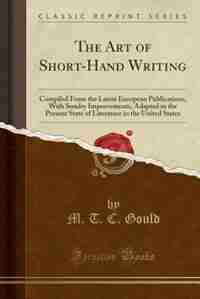 The Art of Short-Hand Writing: Compiled From the Latest European Publications, With Sundry Improvements, Adapted to the Present St de M. T. C. Gould