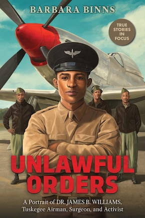 Unlawful Orders: A Portrait of Dr. James B. Williams, Tuskegee Airman, Surgeon, and Activist (Scholastic Focus)