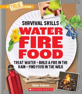 Front cover_Water, Fire, Food: Treat Water, Build a Fire in the Rain, Find Food in the Wild (A True Book: Survival Skills)