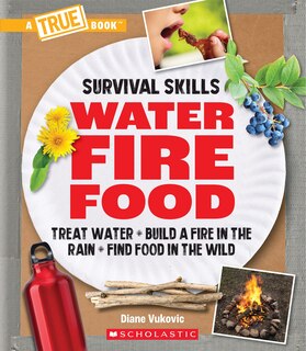 Front cover_Water, Fire, Food: Treat Water, Build a Fire in the Rain, Find Food in the Wild (A True Book: Survival Skills)