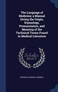 The Language of Medicine; a Manual Giving the Origin, Etymology, Pronunciation, and Meaning of the Technical Terms Found in Medical Literature
