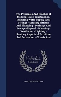 The Principles And Practice of Modern House-construction, Including Water-supply [and] Fittings - Sanitary Fittings And Plumbing - Drainage And Sewage-disposal - Warming - Ventilation - Lighting - Sanitary Aspects of Furniture And Decoration - Climate And