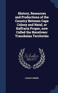 Front cover_History, Resources and Productions of the Country Between Cape Colony and Natal, or Kaffraria Proper, now Called the Narativeor Transkeian Territories