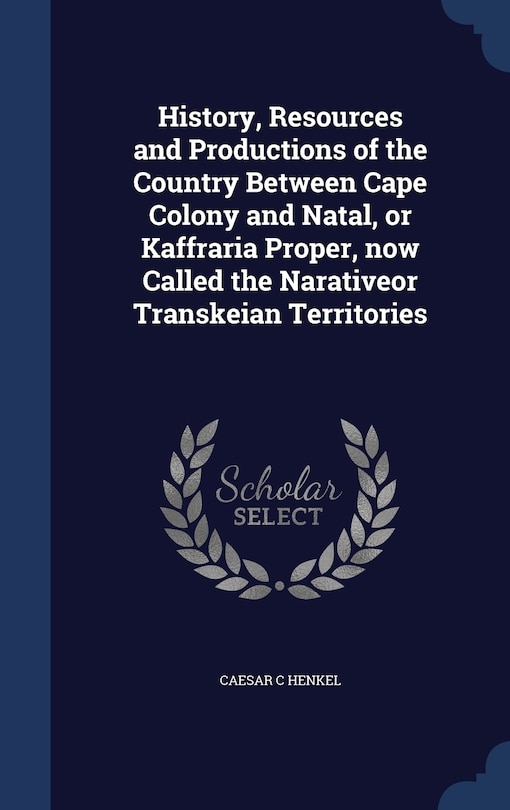 Front cover_History, Resources and Productions of the Country Between Cape Colony and Natal, or Kaffraria Proper, now Called the Narativeor Transkeian Territories