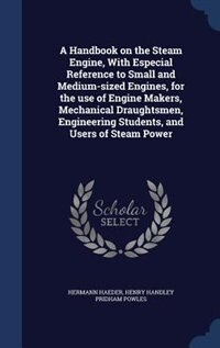 A Handbook on the Steam Engine, With Especial Reference to Small and Medium-sized Engines, for the use of Engine Makers, Mechanical Draughtsmen, Engineering Students, and Users of Steam Power