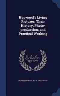 Hopwood's Living Pictures; Their History, Photo-production, and Practical Working de Henry Hopwood