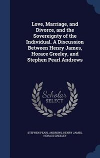 Front cover_Love, Marriage, and Divorce, and the Sovereignty of the Individual. A Discussion Between Henry James, Horace Greeley, and Stephen Pearl Andrews