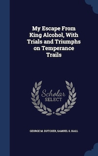 Couverture_My Escape From King Alcohol, With Trials and Triumphs on Temperance Trails