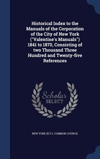 Historical Index to the Manuals of the Corporation of the City of New York (Valentine's Manuals) 1841 to 1870, Consisting of two Thousand Three Hundred and Twenty-five References