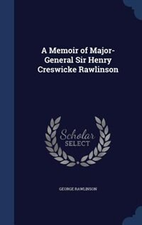 A Memoir of Major-General Sir Henry Creswicke Rawlinson