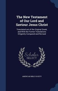 The New Testament of Our Lord and Saviour Jesus Christ: Translated out of the Original Greek, and With the Former Translations Diligently Compared and Revi
