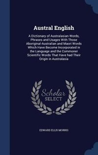 Austral English: A Dictionary of Australasian Words, Phrases and Usages With Those Aboriginal-Australian and Maori W