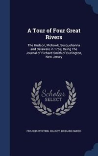 A Tour of Four Great Rivers: The Hudson, Mohawk, Susquehanna and Delaware in 1769, Being The Journal of Richard Smith of Burling