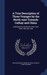 A True Description of Three Voyages by the North-east Towards Cathay and China: Undertaken by the Dutch in the Years 1594, 1595 and 1596