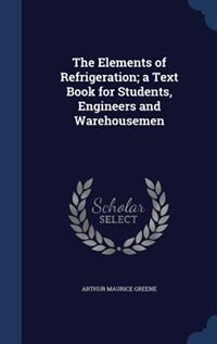 The Elements of Refrigeration; a Text Book for Students, Engineers and Warehousemen