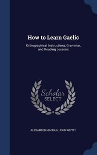 How to Learn Gaelic: Orthographical Instructions, Grammar, and Reading Lessons