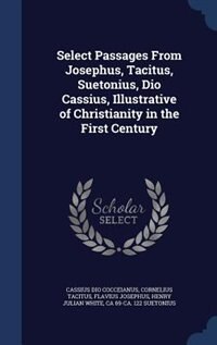 Select Passages From Josephus, Tacitus, Suetonius, Dio Cassius, Illustrative of Christianity in the First Century