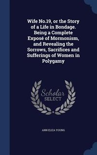 Wife No.19, or the Story of a Life in Bondage. Being a Complete Exposé of Mormonism, and Revealing the Sorrows, Sacrifices and Sufferings of Women in Polygamy