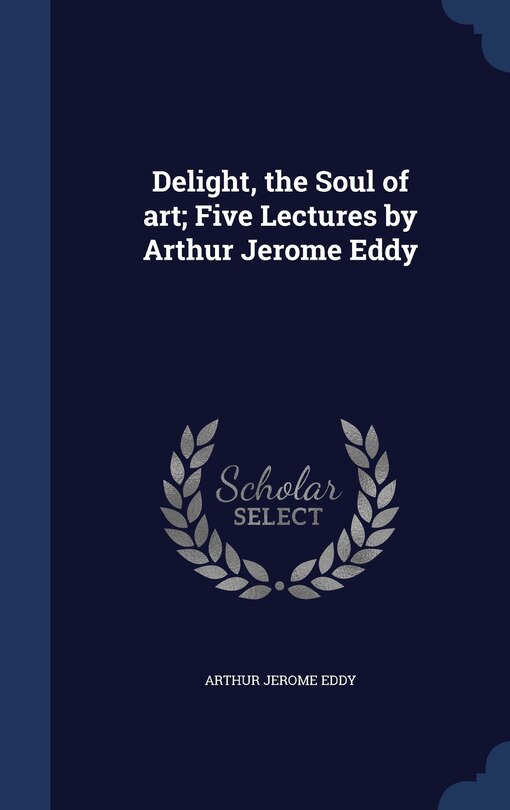 Front cover_Delight, the Soul of art; Five Lectures by Arthur Jerome Eddy