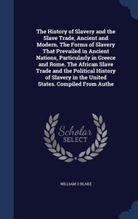 The History of Slavery and the Slave Trade, Ancient and Modern. The Forms of Slavery That Prevailed in Ancient Nations, Particularly in Greece and Rome. The African Slave Trade and the Political History of Slavery in the United States. Compiled From Authe