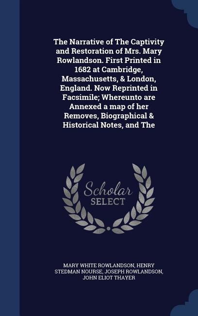 The Narrative of The Captivity and Restoration of Mrs. Mary Rowlandson. First Printed in 1682 at Cambridge, Massachusetts, & London, England. Now Reprinted in Facsimile; Whereunto are Annexed a map of her Removes, Biographical & Historical Notes, and The