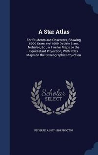 A Star Atlas: For Students and Observers, Showing 6000 Stars and 1500 Double Stars, Nebulae, &c., in Twelve Maps
