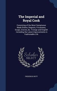 The Imperial and Royal Cook: Consisting of the Most Sumptuous Made Dishes, Ragouts, Fricassees, Soups, Gravies, &c. Foreign and