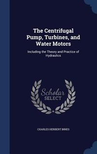 The Centrifugal Pump, Turbines, and Water Motors: Including the Theory and Practice of Hydraulics