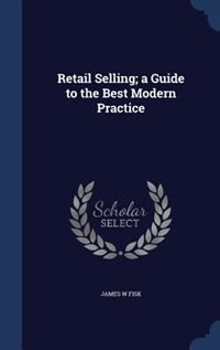 Retail Selling; a Guide to the Best Modern Practice