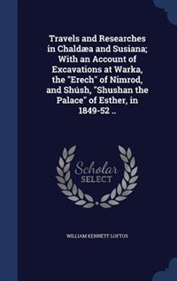 Travels and Researches in Chaldæa and Susiana; With an Account of Excavations at Warka, the Erech of Nimrod, and Shúsh, Shushan the Palace of Esther, in 1849-52 ..