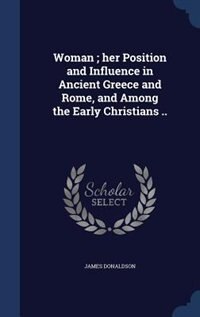 Woman ; her Position and Influence in Ancient Greece and Rome, and Among the Early Christians ..