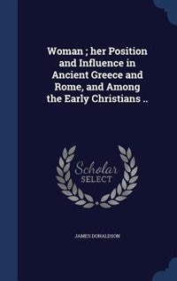Woman ; her Position and Influence in Ancient Greece and Rome, and Among the Early Christians ..