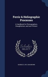 Ferric & Heliographic Processes: A Handbook for Photographers, Draughtsmen, and sun Printers