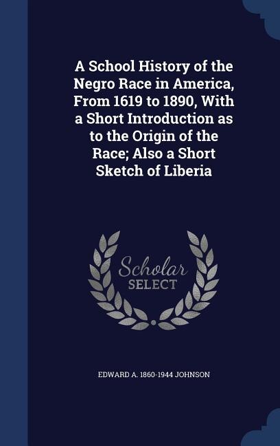 A School History of the Negro Race in America, From 1619 to 1890, With a Short Introduction as to the Origin of the Race; Also a Short Sketch of Liberia