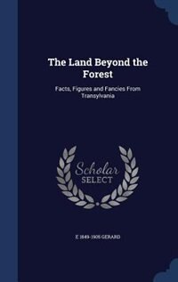 The Land Beyond the Forest: Facts, Figures and Fancies From Transylvania