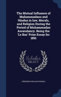 Front cover_The Mutual Influence of Muhammadans and Hindus in law, Morals, and Religion During the Period of Muhammadan Ascendancy. Being the 'Le Bas' Prize Essay for 1891
