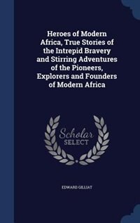 Front cover_Heroes of Modern Africa, True Stories of the Intrepid Bravery and Stirring Adventures of the Pioneers, Explorers and Founders of Modern Africa