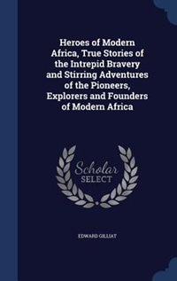 Front cover_Heroes of Modern Africa, True Stories of the Intrepid Bravery and Stirring Adventures of the Pioneers, Explorers and Founders of Modern Africa