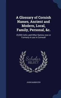 A Glossary of Cornish Names, Ancient and Modern, Local, Family, Personal, &c.: 20,000 Celtic and Other Names, now or Formerly in use in Cornwall