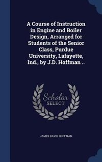 Front cover_A Course of Instruction in Engine and Boiler Design, Arranged for Students of the Senior Class, Purdue University, Lafayette, Ind., by J.D. Hoffman ..