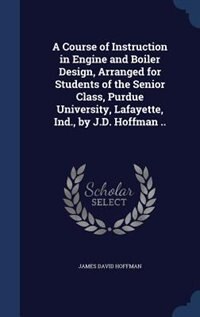 Front cover_A Course of Instruction in Engine and Boiler Design, Arranged for Students of the Senior Class, Purdue University, Lafayette, Ind., by J.D. Hoffman ..