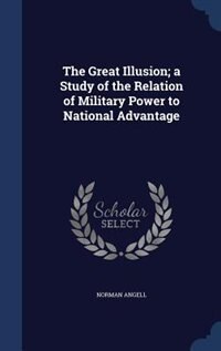The Great Illusion; a Study of the Relation of Military Power to National Advantage
