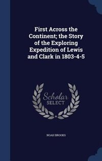 First Across the Continent; the Story of the Exploring Expedition of Lewis and Clark in 1803-4-5