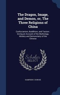The Dragon, Image, and Demon, or, The Three Religions of China: Confucianism, Buddhism, and Taoism : Giving an Account of the Mythology, Idolatry and Demonolatry o