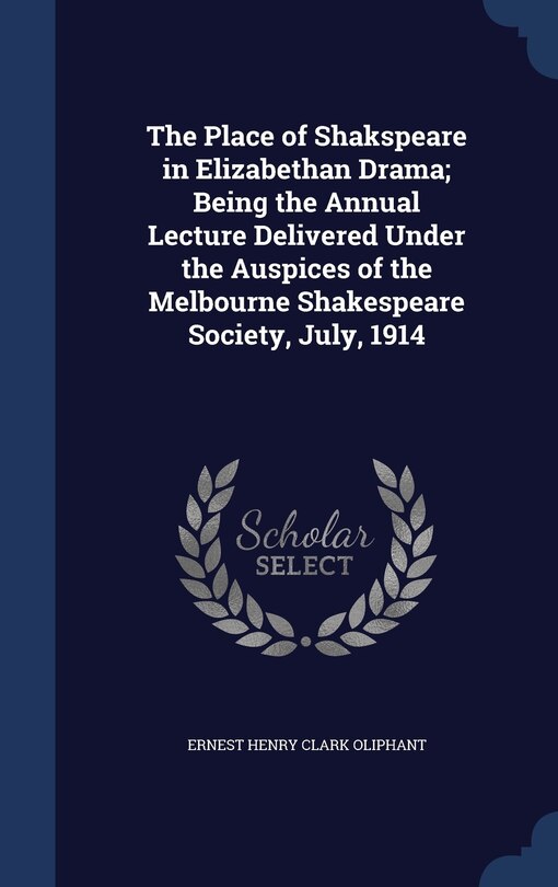 Front cover_The Place of Shakspeare in Elizabethan Drama; Being the Annual Lecture Delivered Under the Auspices of the Melbourne Shakespeare Society, July, 1914